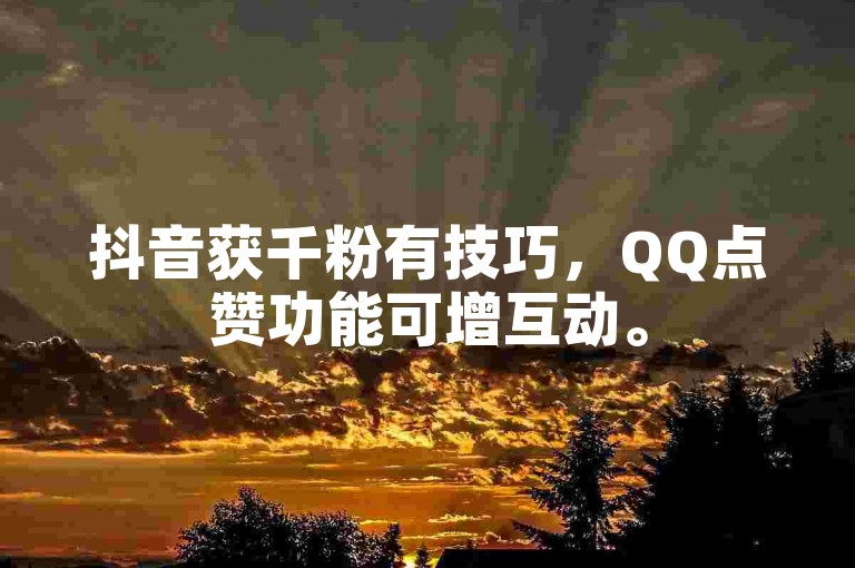 抖音获千粉有技巧，QQ点赞功能可增互动。