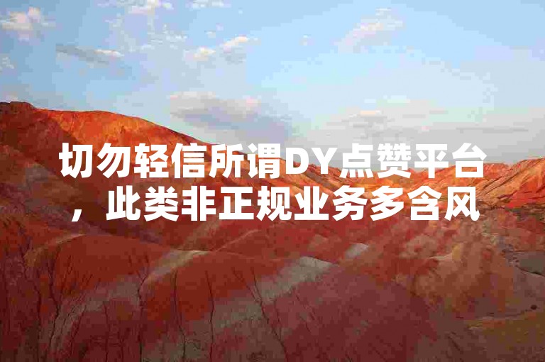 切勿轻信所谓DY点赞平台，此类非正规业务多含风险隐患。