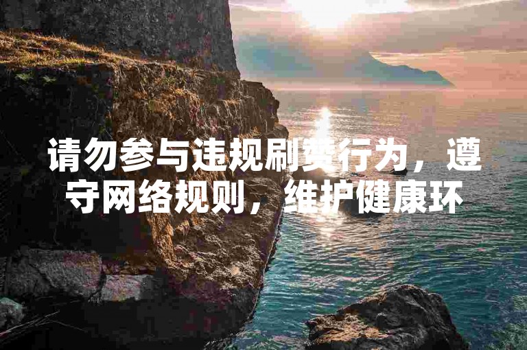 请勿参与违规刷赞行为，遵守网络规则，维护健康环境。