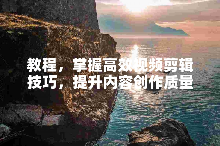 教程，掌握高效视频剪辑技巧，提升内容创作质量。