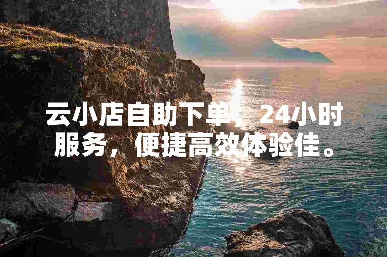 云小店自助下单，24小时服务，便捷高效体验佳。