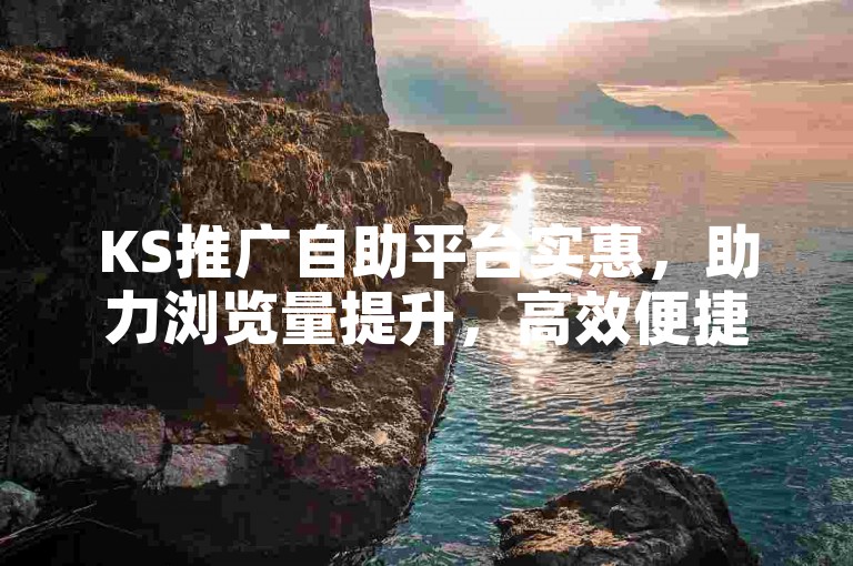 KS推广自助平台实惠，助力浏览量提升，高效便捷。