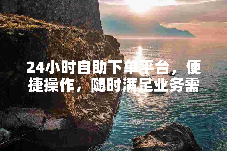 24小时自助下单平台，便捷操作，随时满足业务需求。