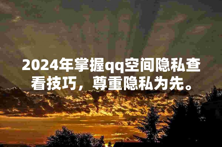 2024年掌握qq空间隐私查看技巧，尊重隐私为先。