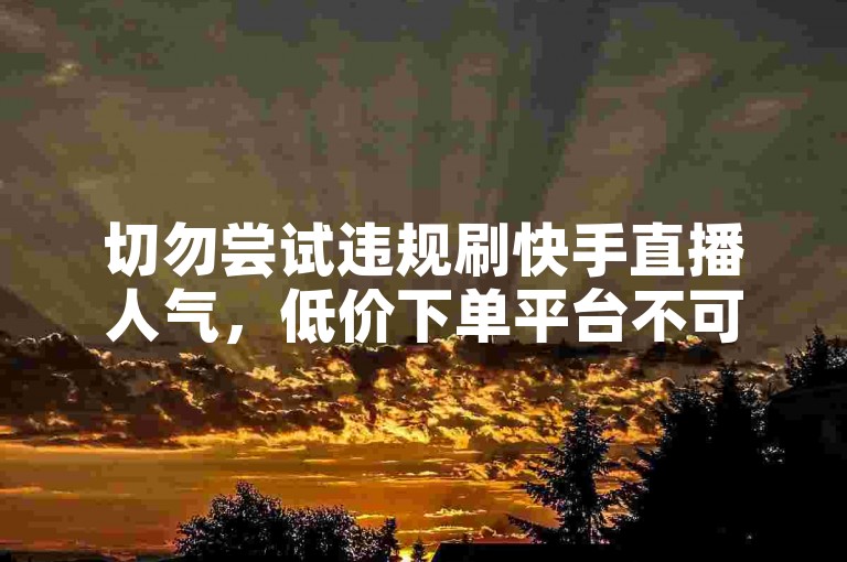切勿尝试违规刷快手直播人气，低价下单平台不可靠且违规。