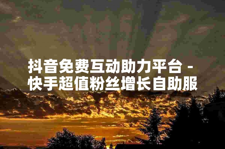 抖音免费互动助力平台 - 快手超值粉丝增长自助服务