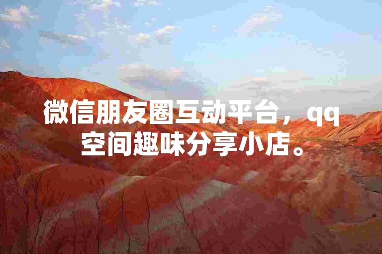 微信朋友圈互动平台，qq空间趣味分享小店。