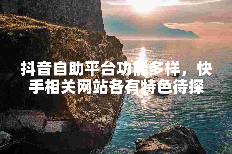 抖音自助平台功能多样，快手相关网站各有特色待探索。