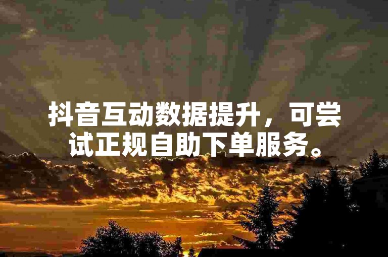 抖音互动数据提升，可尝试正规自助下单服务。