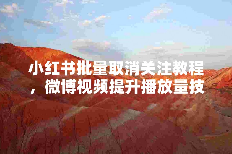小红书批量取消关注教程，微博视频提升播放量技巧