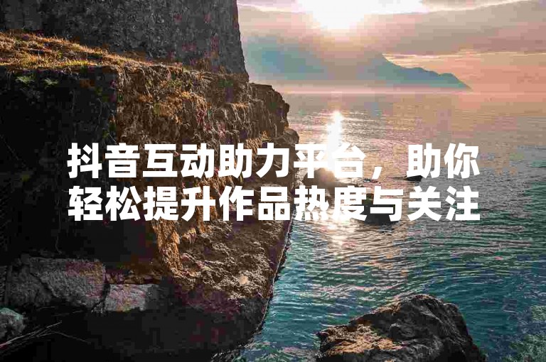 抖音互动助力平台，助你轻松提升作品热度与关注度。