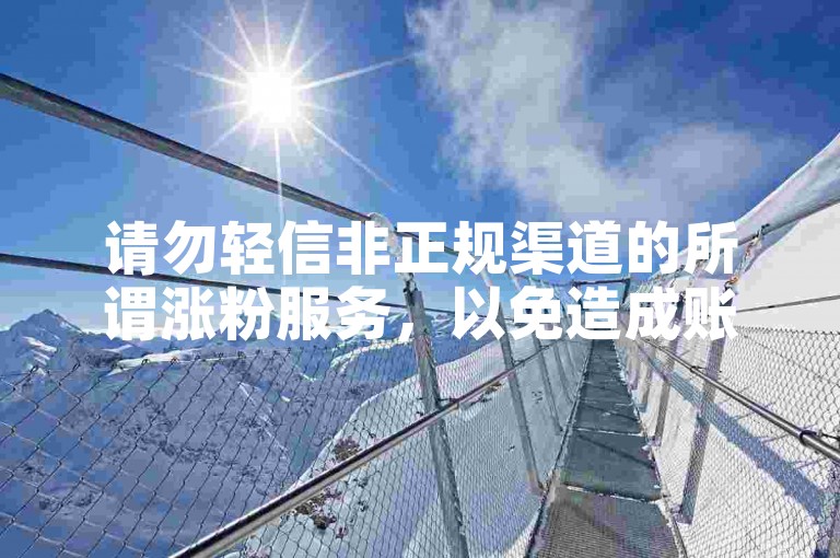 请勿轻信非正规渠道的所谓涨粉服务，以免造成账号风险。