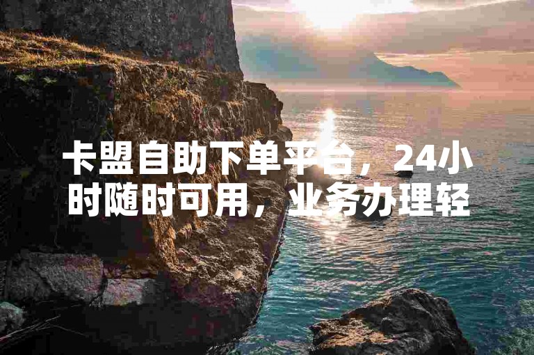 卡盟自助下单平台，24小时随时可用，业务办理轻松便捷。