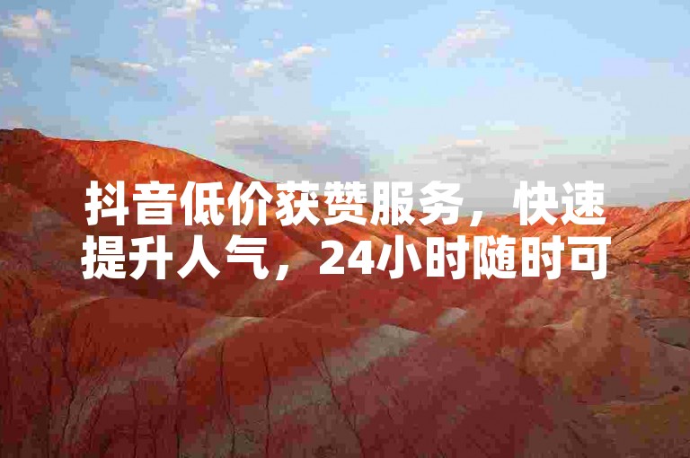 抖音低价获赞服务，快速提升人气，24小时随时可领。