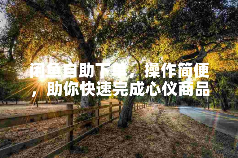 闲鱼自助下单，操作简便，助你快速完成心仪商品交易。