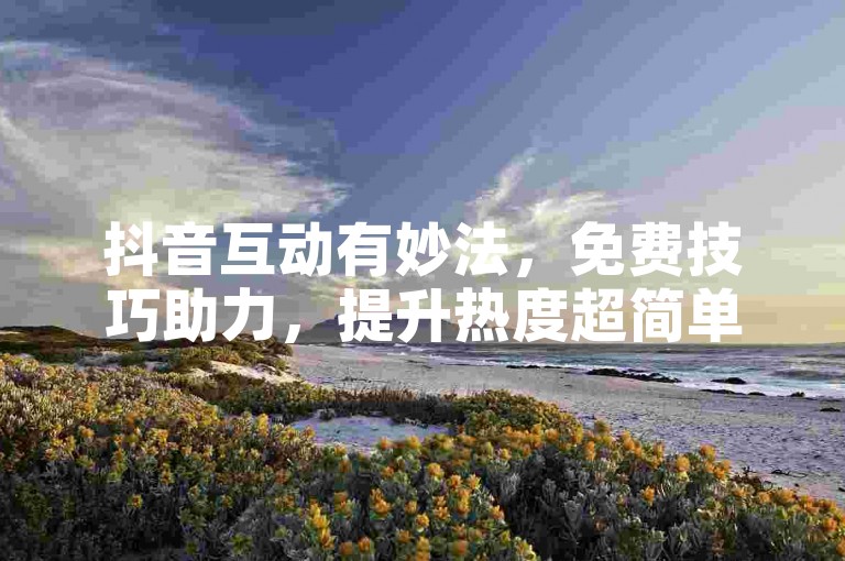 抖音互动有妙法，免费技巧助力，提升热度超简单。