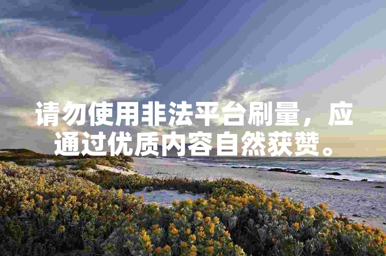 请勿使用非法平台刷量，应通过优质内容自然获赞。