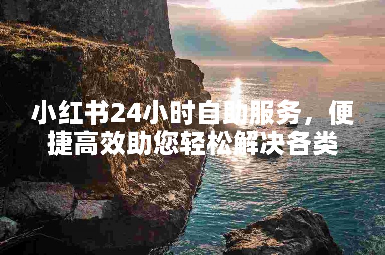 小红书24小时自助服务，便捷高效助您轻松解决各类需求。