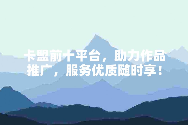 卡盟前十平台，助力作品推广，服务优质随时享！