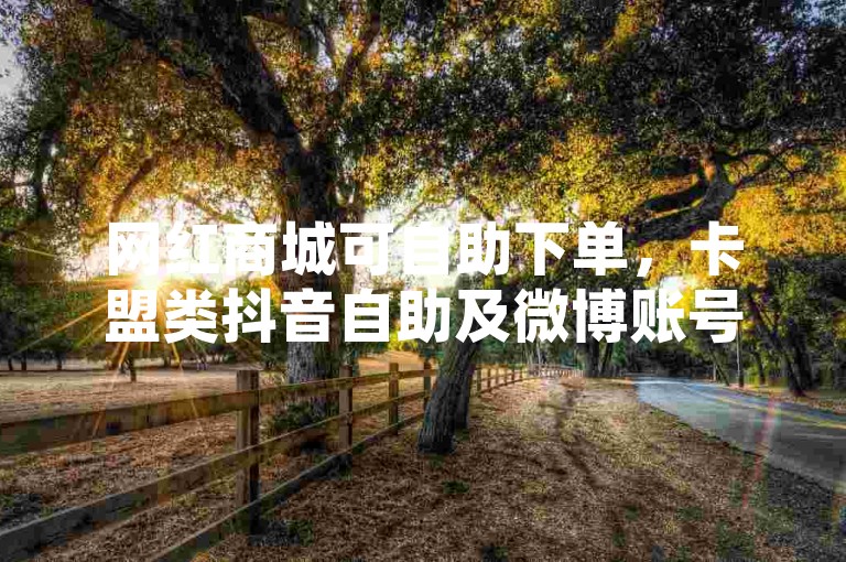 网红商城可自助下单，卡盟类抖音自助及微博账号有批发渠道。
