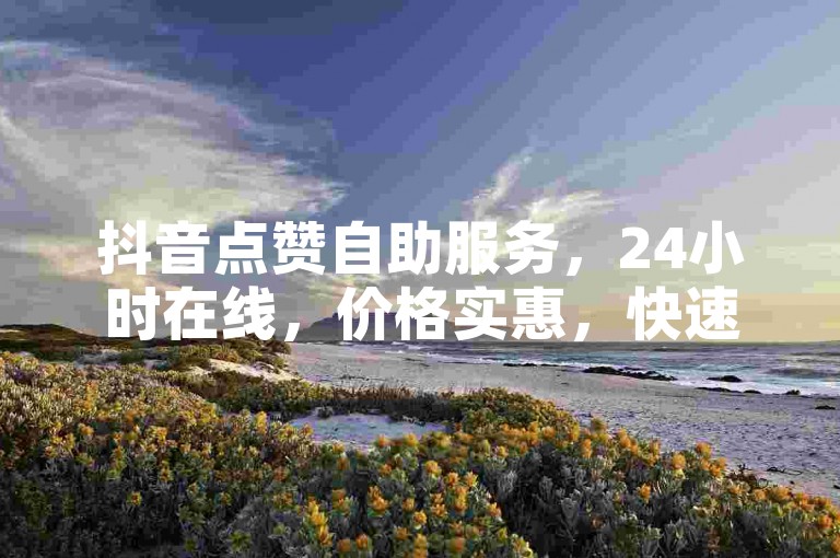 抖音点赞自助服务，24小时在线，价格实惠，快速提升人气。