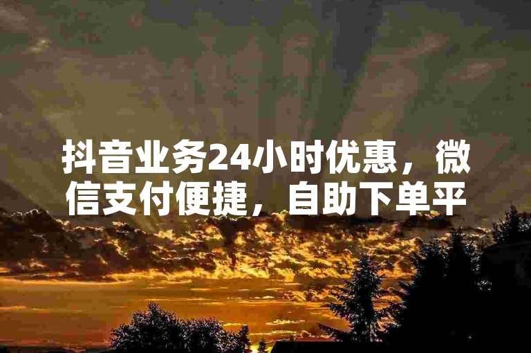 抖音业务24小时优惠，微信支付便捷，自助下单平台随时可用。