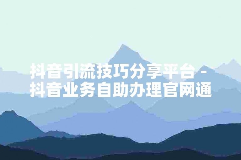 抖音引流技巧分享平台 - 抖音业务自助办理官网通道