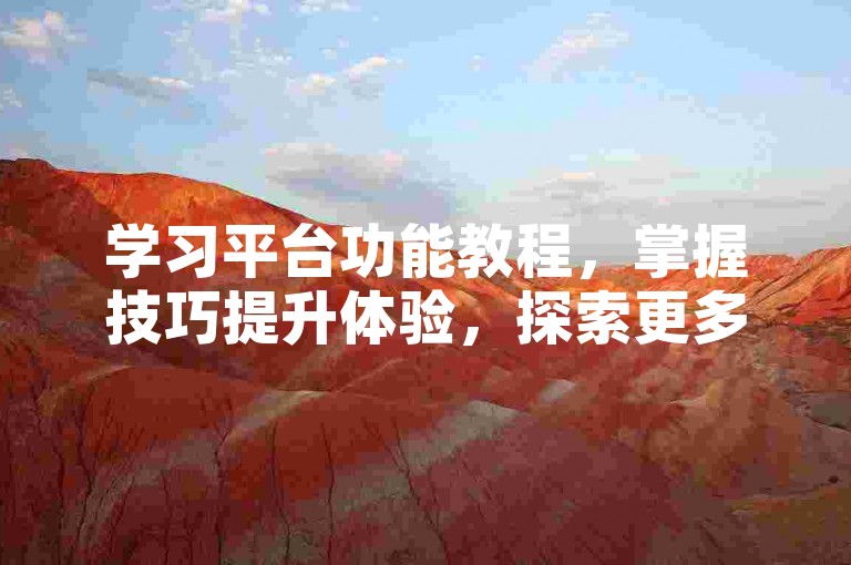 学习平台功能教程，掌握技巧提升体验，探索更多服务。