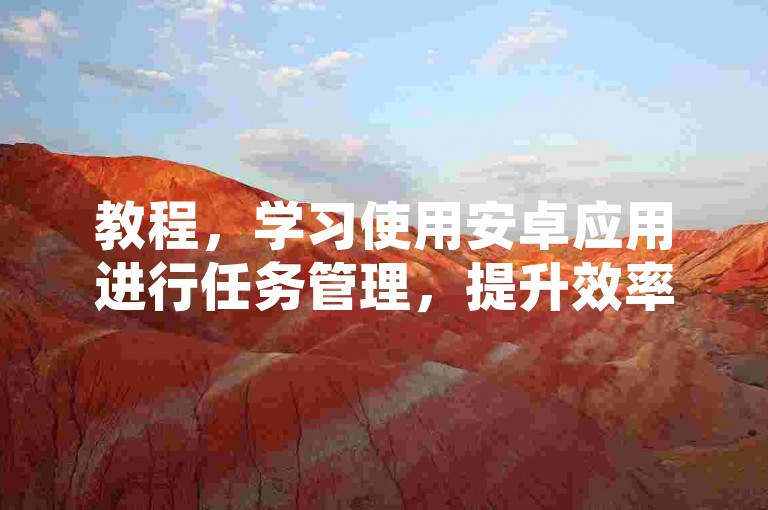教程，学习使用安卓应用进行任务管理，提升效率。