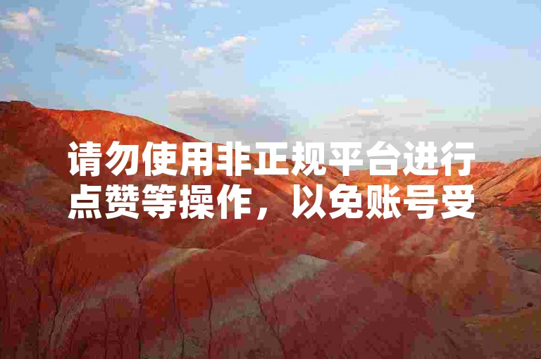 请勿使用非正规平台进行点赞等操作，以免账号受损。