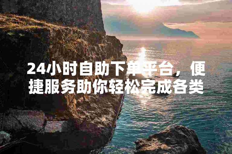 24小时自助下单平台，便捷服务助你轻松完成各类订单。