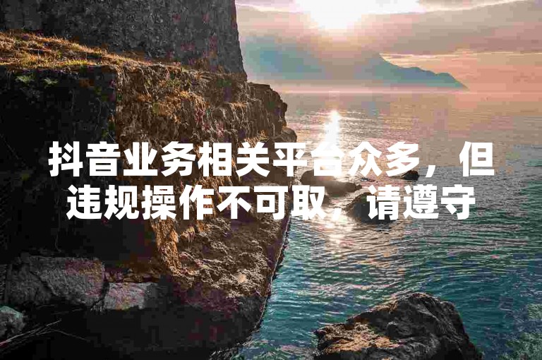 抖音业务相关平台众多，但违规操作不可取，请遵守平台规则。