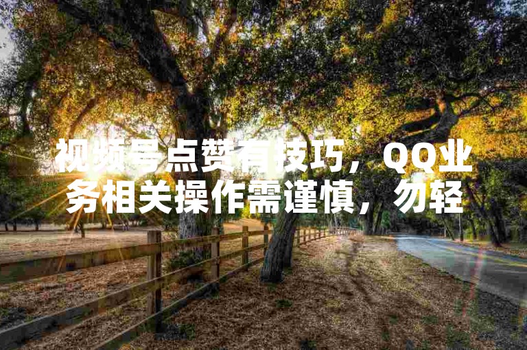 视频号点赞有技巧，QQ业务相关操作需谨慎，勿轻信非正规途径。
