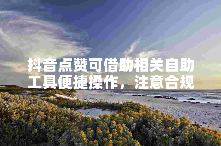 抖音点赞可借助相关自助工具便捷操作，注意合规使用。