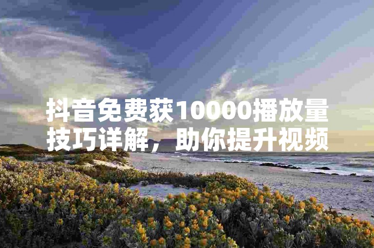抖音免费获10000播放量技巧详解，助你提升视频曝光度