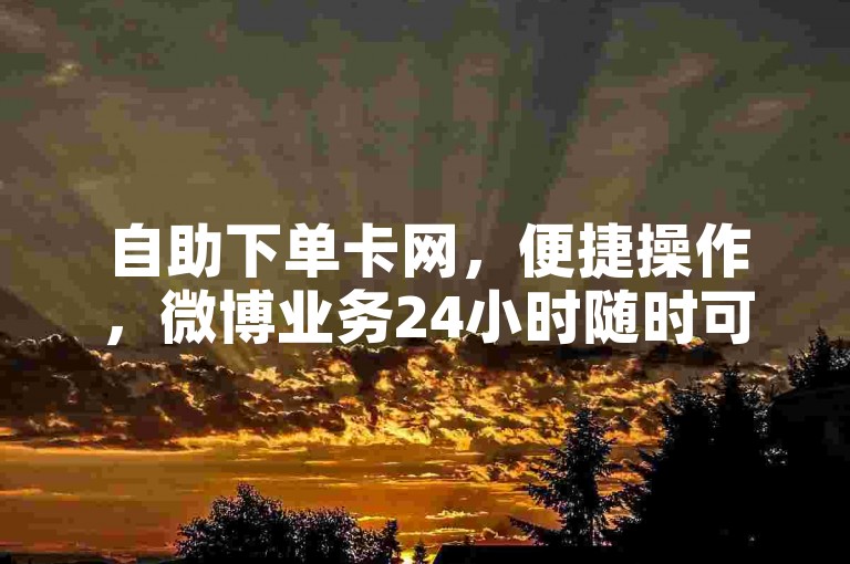 自助下单卡网，便捷操作，微博业务24小时随时可下单。
