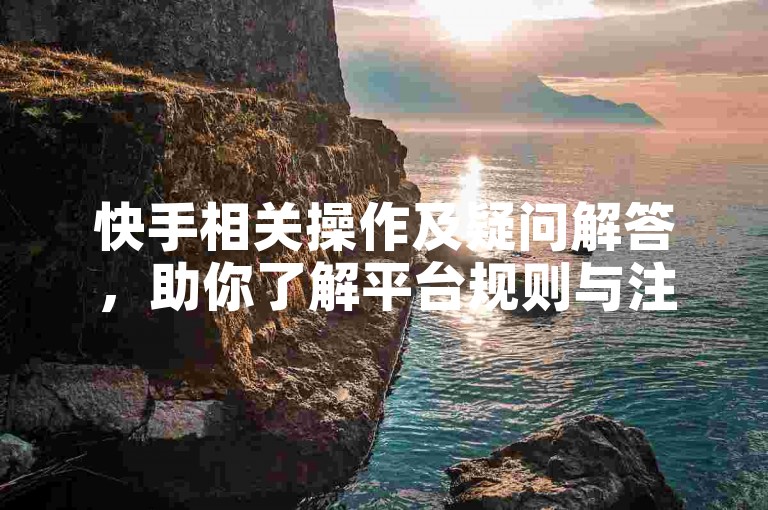 快手相关操作及疑问解答，助你了解平台规则与注意事项。