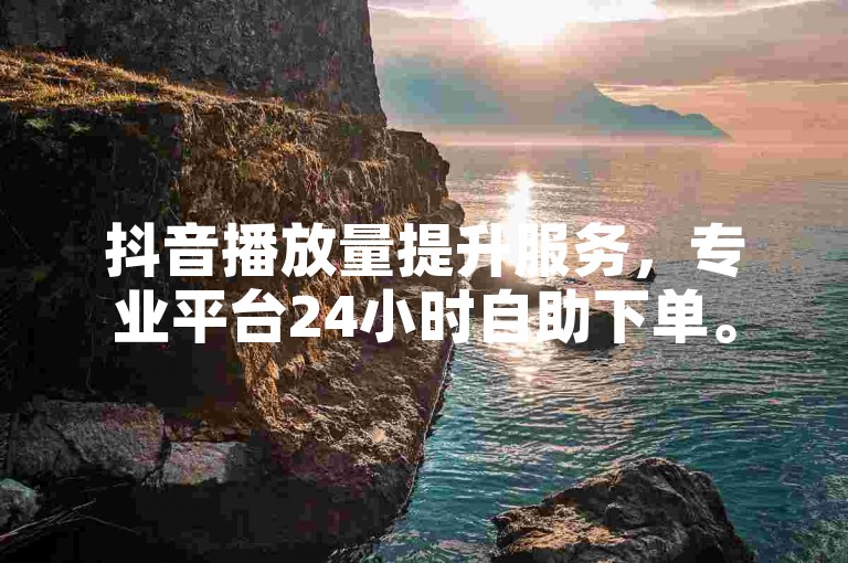 抖音播放量提升服务，专业平台24小时自助下单。