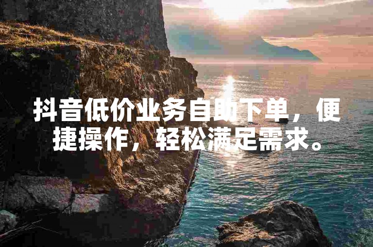 抖音低价业务自助下单，便捷操作，轻松满足需求。