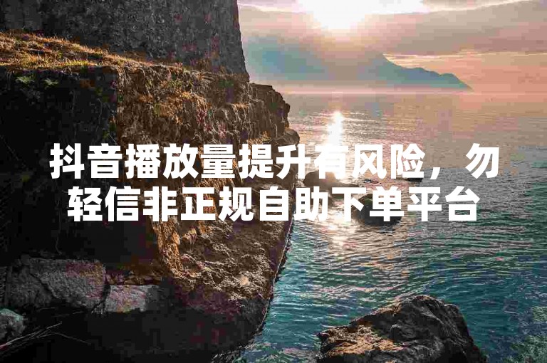 抖音播放量提升有风险，勿轻信非正规自助下单平台。