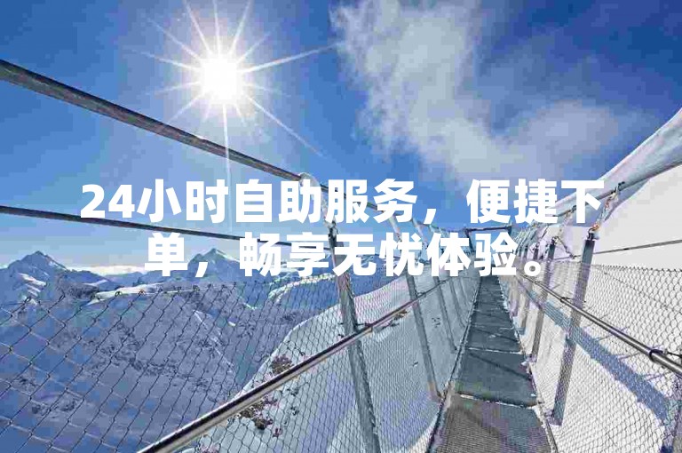 24小时自助服务，便捷下单，畅享无忧体验。