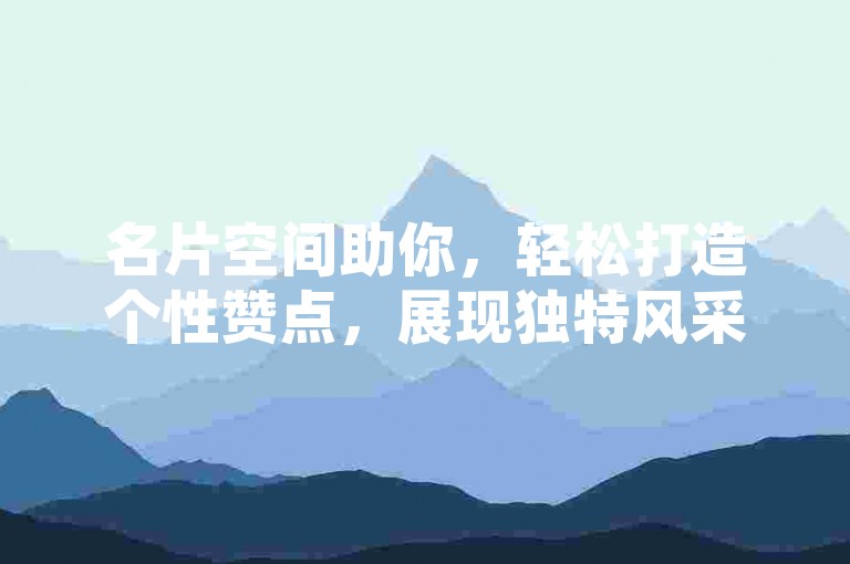 名片空间助你，轻松打造个性赞点，展现独特风采！