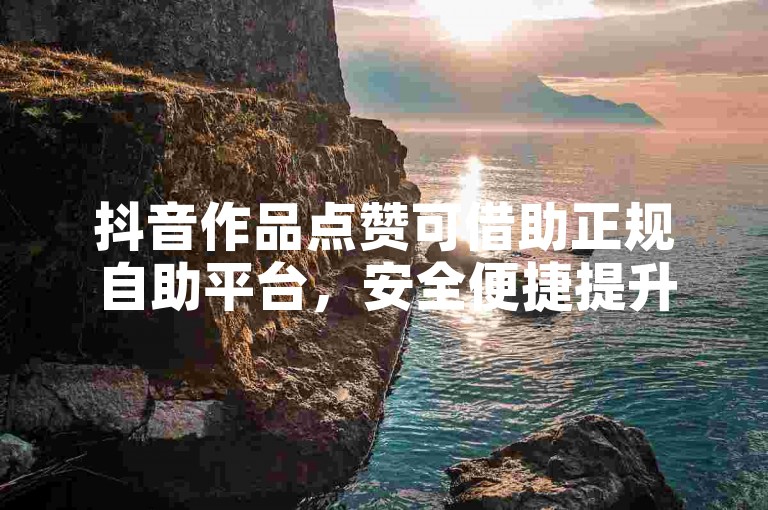 抖音作品点赞可借助正规自助平台，安全便捷提升热度。