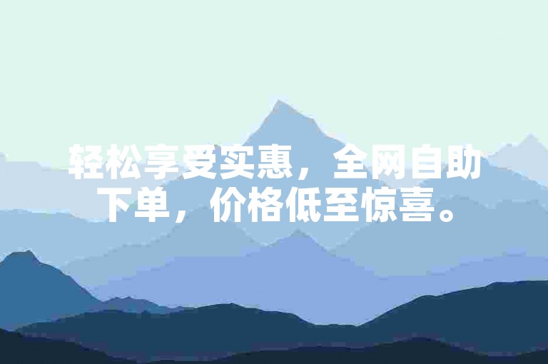 轻松享受实惠，全网自助下单，价格低至惊喜。