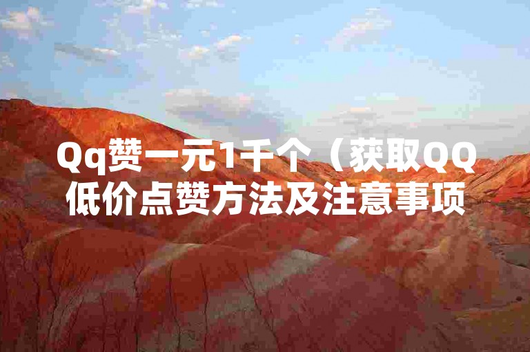 Qq赞一元1千个（获取QQ低价点赞方法及注意事项详解）