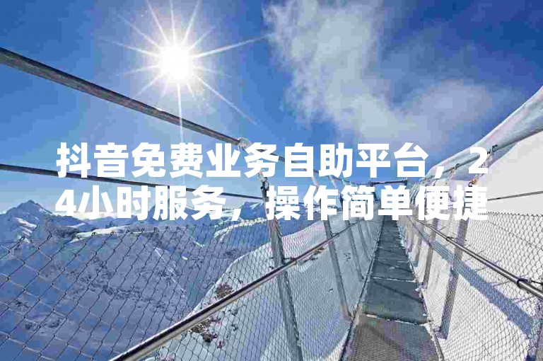 抖音免费业务自助平台，24小时服务，操作简单便捷。
