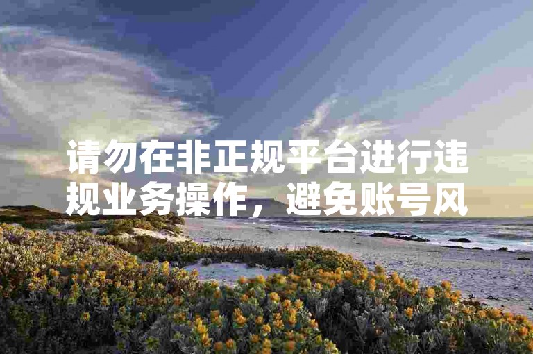 请勿在非正规平台进行违规业务操作，避免账号风险。