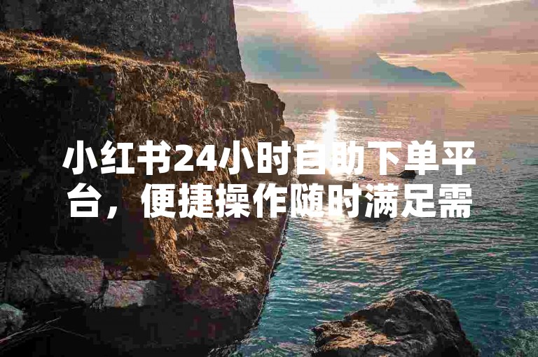 小红书24小时自助下单平台，便捷操作随时满足需求。