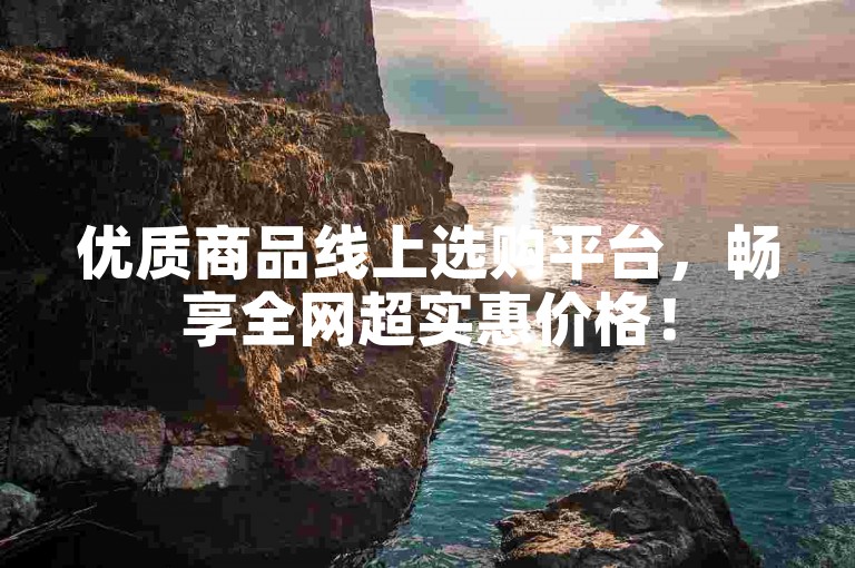 优质商品线上选购平台，畅享全网超实惠价格！