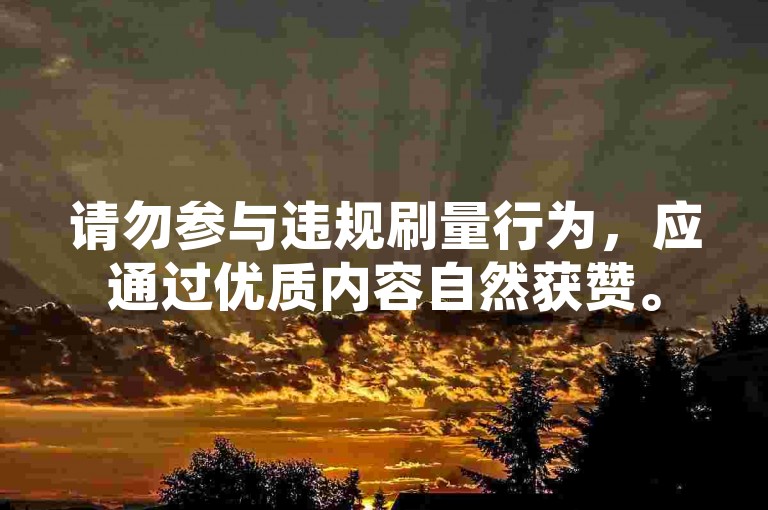 请勿参与违规刷量行为，应通过优质内容自然获赞。